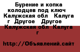 Бурение и копка колодцев под ключ - Калужская обл., Калуга г. Другое » Другое   . Калужская обл.,Калуга г.